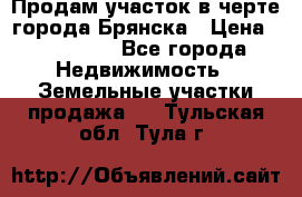 Продам участок в черте города Брянска › Цена ­ 800 000 - Все города Недвижимость » Земельные участки продажа   . Тульская обл.,Тула г.